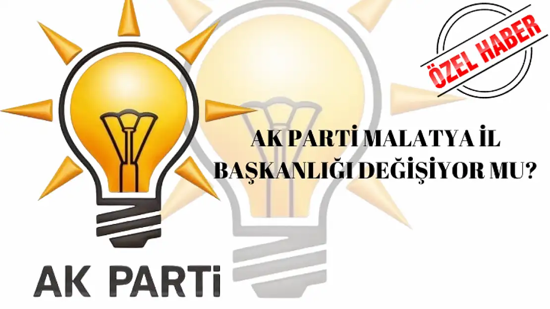 AK Parti Malatya İl Başkanlığı Değişiyor mu?