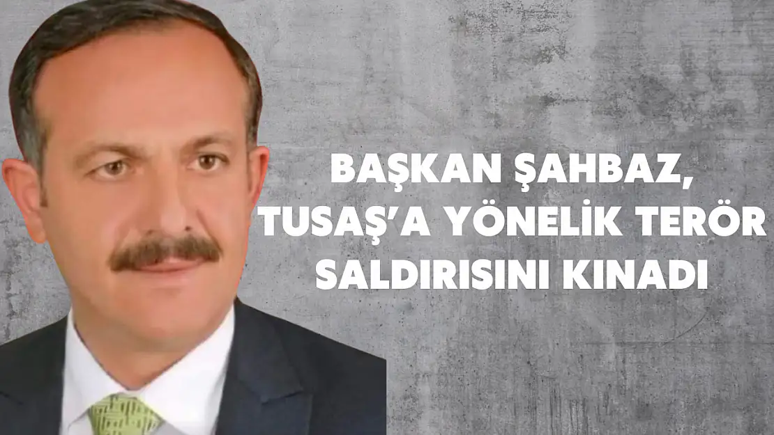 Başkan Şahbaz, TUSAŞ'a Yönelik Terör Saldırısını Kınadı