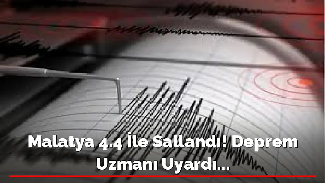 Malatya 4.4 İle Sallandı! Deprem Uzmanı Uyardı...