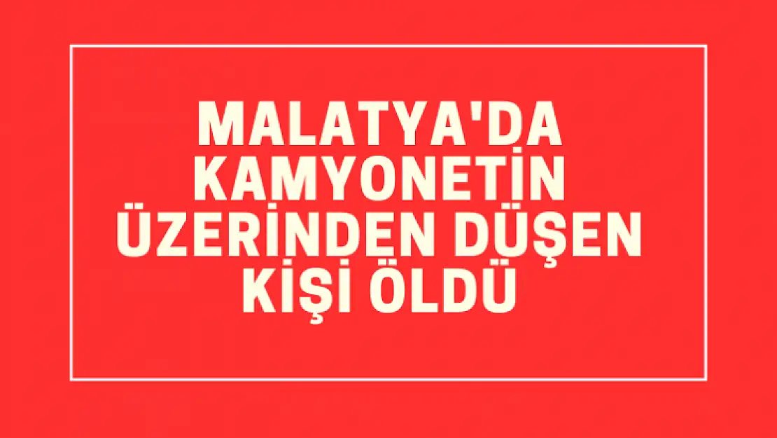 Malatya'da kamyonetin üzerinden düşen kişi öldü