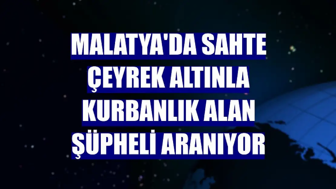 Malatya'da sahte çeyrek altınla kurbanlık alan şüpheli aranıyor