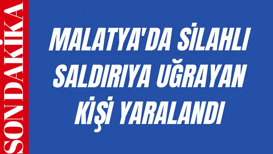 Malatya'da silahlı saldırıya uğrayan kişi yaralandı