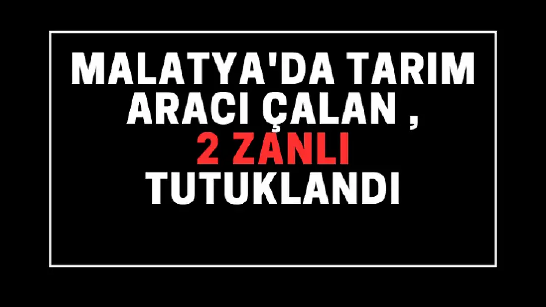 Malatya'da tarım aracı çalan 2 zanlı tutuklandı