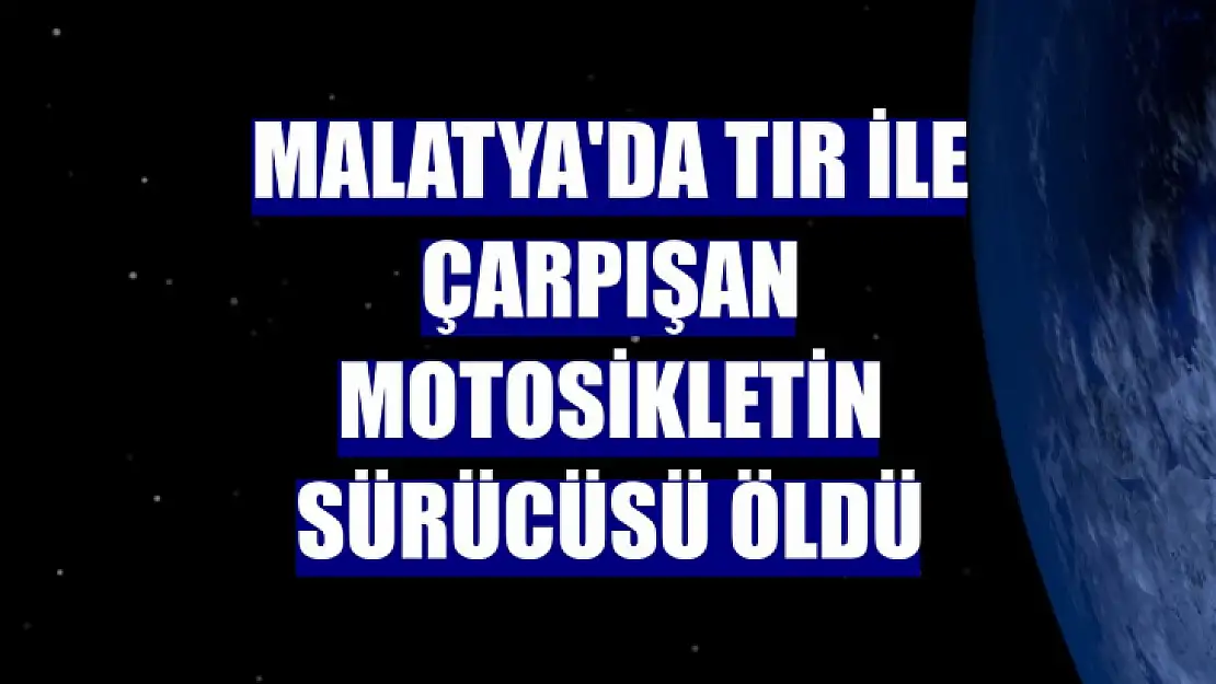 Malatya'da tır ile çarpışan motosikletin sürücüsü öldü