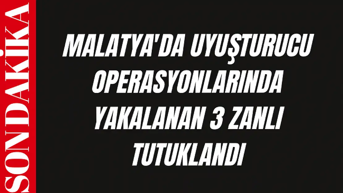 Malatya'da uyuşturucu operasyonlarında yakalanan 3 zanlı tutuklandı