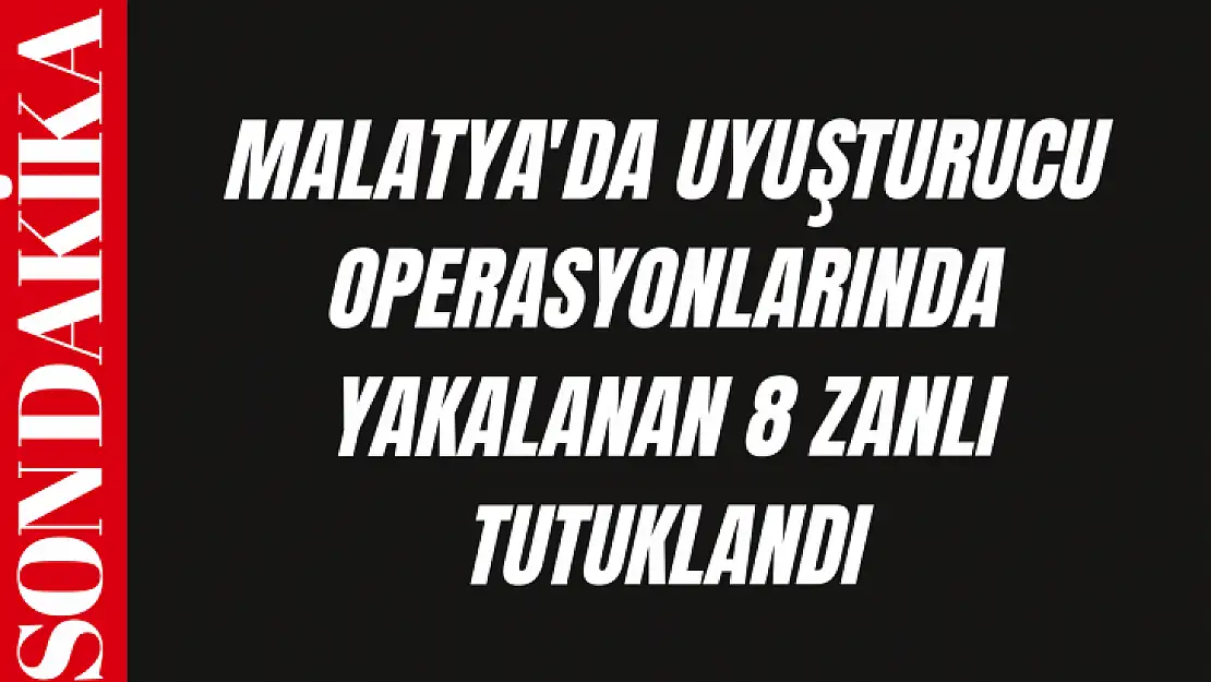 Malatya'da uyuşturucu operasyonlarında yakalanan 8 zanlı tutuklandı