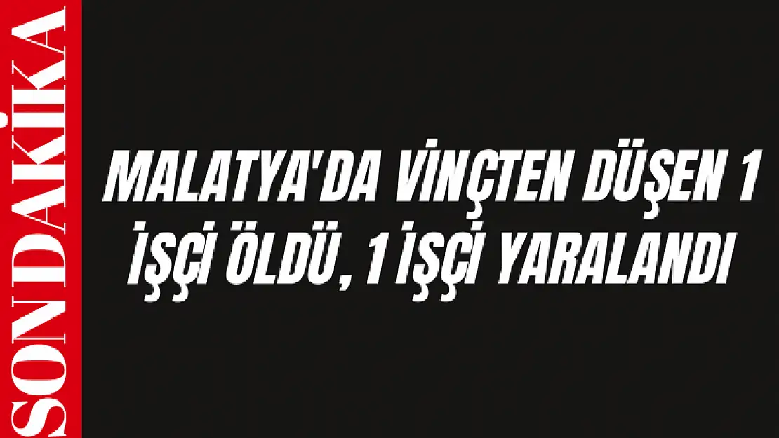 Malatya'da vinçten düşen 1 işçi öldü, 1 işçi yaralandı