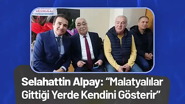 Selahattin Alpay: 'Malatyalılar Gittiği Yerde Kendini Gösterir'
