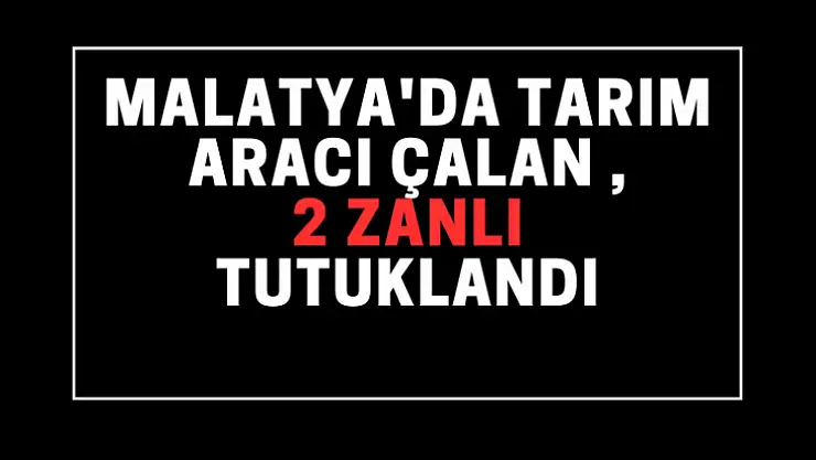 Malatya'da tarım aracı çalan 2 zanlı tutuklandı