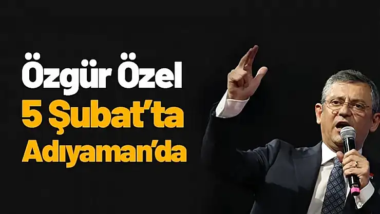 Özgür Özel 5 Şubat'ta Adıyaman'a Geliyor